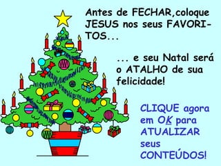 Antes de FECHAR,coloque JESUS nos seus FAVORI-TOS... ... e seu Natal será o ATALHO de sua felicidade! CLIQUE agora em O K  para ATUALIZAR seus CONTEÚDOS! . 