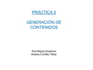 PRÁCTICA 5 GENERACIÓN DE CONTENIDOS Ana Mejuto Gutiérrez Andrea Crivillés Tébar 