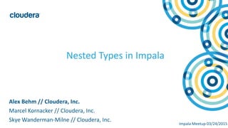 ‹#›©	
  Cloudera,	
  Inc.	
  All	
  rights	
  reserved.
Nested	
  Types	
  in	
  Impala
Alex	
  Behm	
  //	
  Cloudera,	
  Inc.	
  
Marcel	
  Kornacker	
  //	
  Cloudera,	
  Inc.	
  
Skye	
  Wanderman-­‐Milne	
  //	
  Cloudera,	
  Inc.
Impala	
  Meetup	
  03/24/2015
 