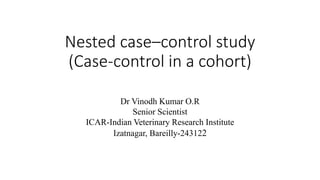 Nested case–control study
(Case-control in a cohort)
Dr Vinodh Kumar O.R
Senior Scientist
ICAR-Indian Veterinary Research Institute
Izatnagar, Bareilly-243122
 