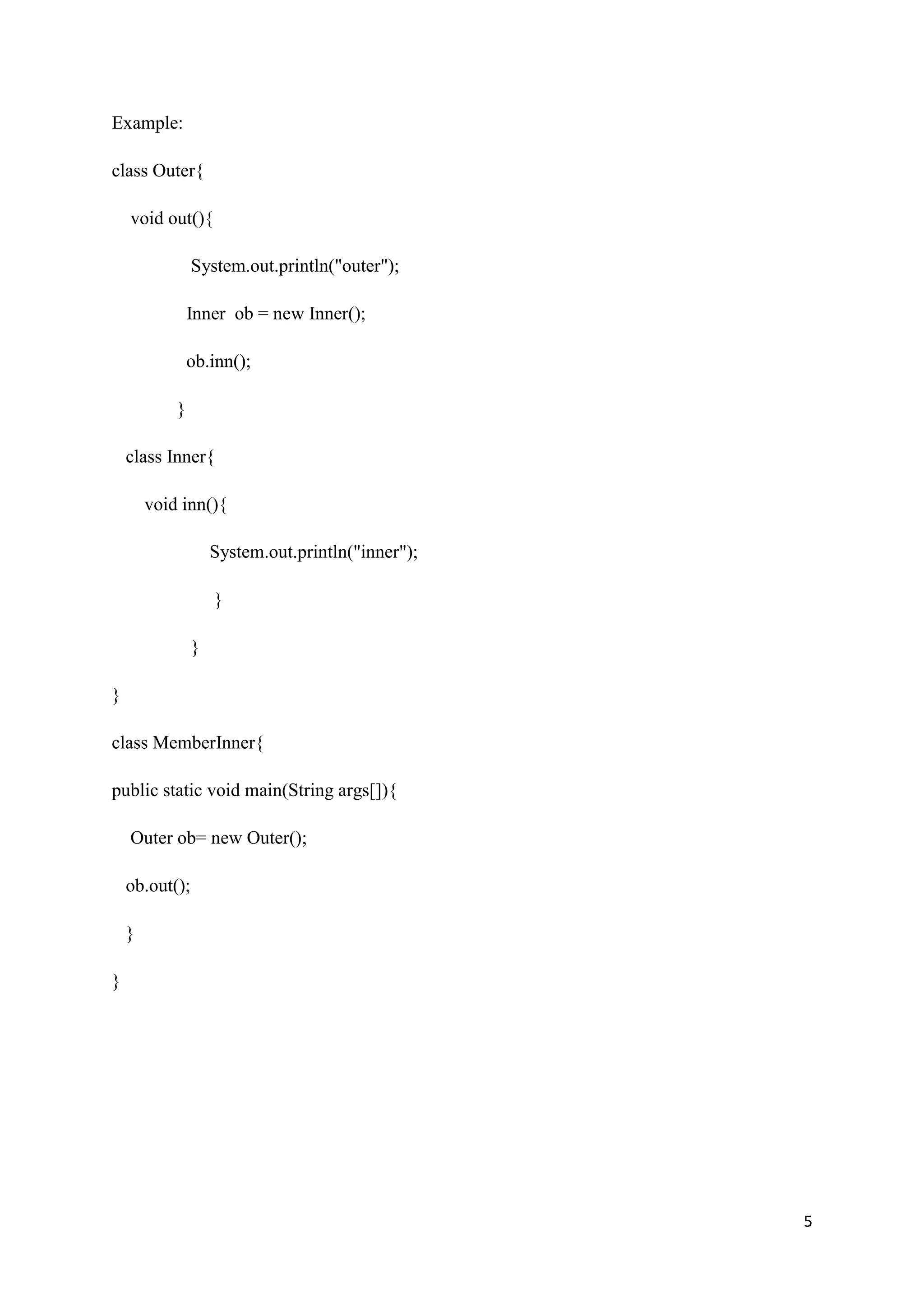 5
Example:
class Outer{
void out(){
System.out.println("outer");
Inner ob = new Inner();
ob.inn();
}
class Inner{
void inn(){
System.out.println("inner");
}
}
}
class MemberInner{
public static void main(String args[]){
Outer ob= new Outer();
ob.out();
}
}
 
