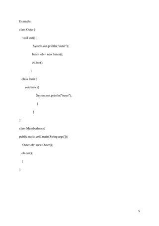 5
Example:
class Outer{
void out(){
System.out.println("outer");
Inner ob = new Inner();
ob.inn();
}
class Inner{
void inn(){
System.out.println("inner");
}
}
}
class MemberInner{
public static void main(String args[]){
Outer ob= new Outer();
ob.out();
}
}
 
