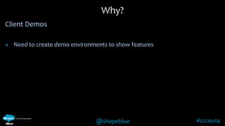 Why? 
@shapeblue #ccceu14 
Client Demos 
 Need to create demo environments to show features 
 