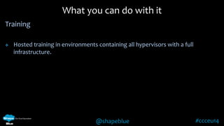 @shapeblue #ccceu14 
Training 
 Hosted training in environments containing all hypervisors with a full 
infrastructure. 
What you can do with it 
 