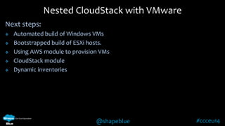 Nested CloudStack with VMware 
@shapeblue #ccceu14 
Next steps: 
 Automated build of Windows VMs 
 Bootstrapped build of ESXi hosts. 
 Using AWS module to provision VMs 
 CloudStack module 
 Dynamic inventories 
 