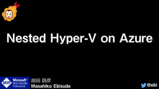Nested Hyper-V on Azure
@ebi
胡田 昌彦
Masahiko Ebisuda
 
