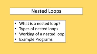 Nested Loops
• What is a nested loop?
• Types of nested loops
• Working of a nested loop
• Example Programs
 