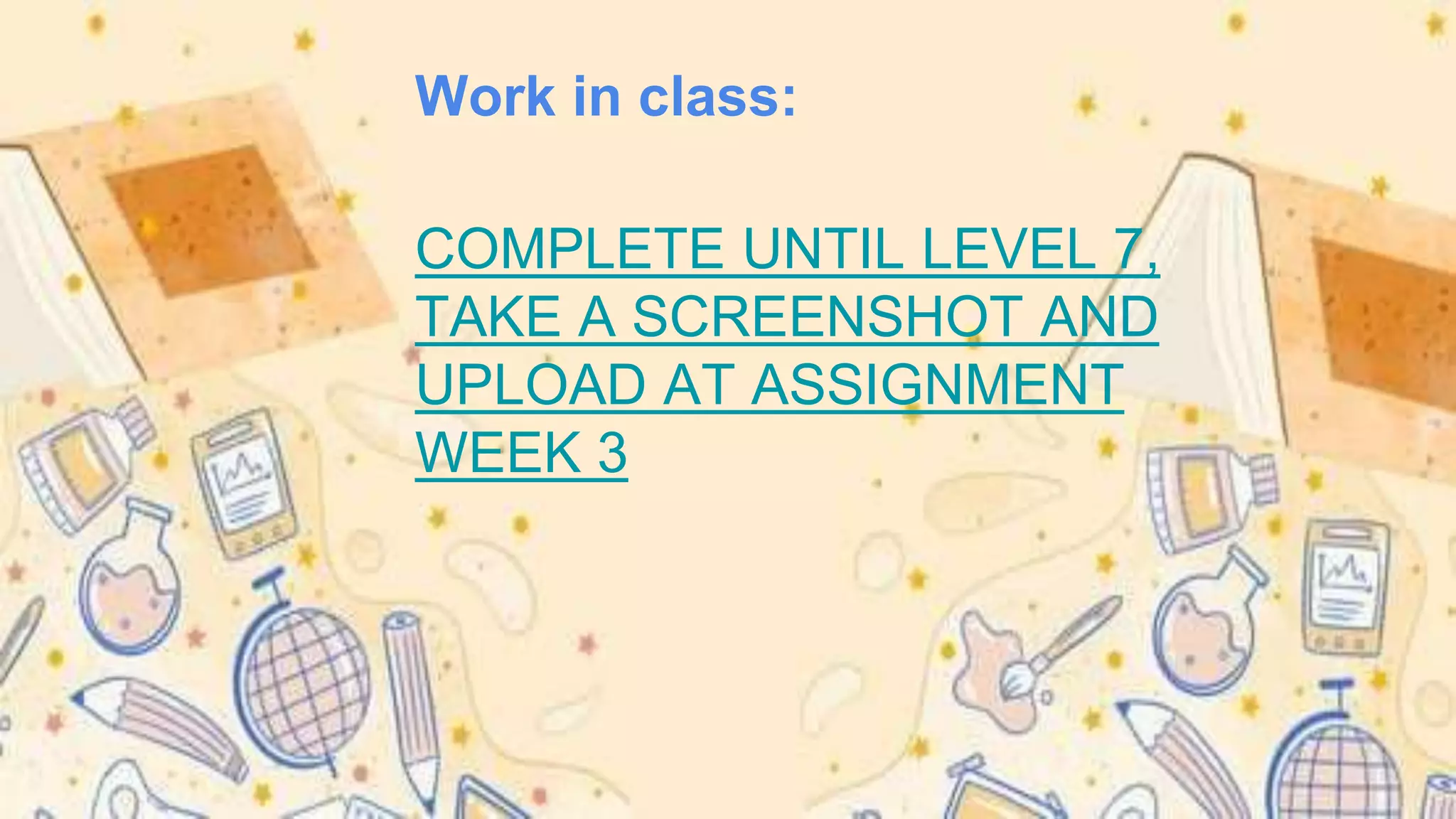 Work in class:
COMPLETE UNTIL LEVEL 7,
TAKE A SCREENSHOT AND
UPLOAD AT ASSIGNMENT
WEEK 3