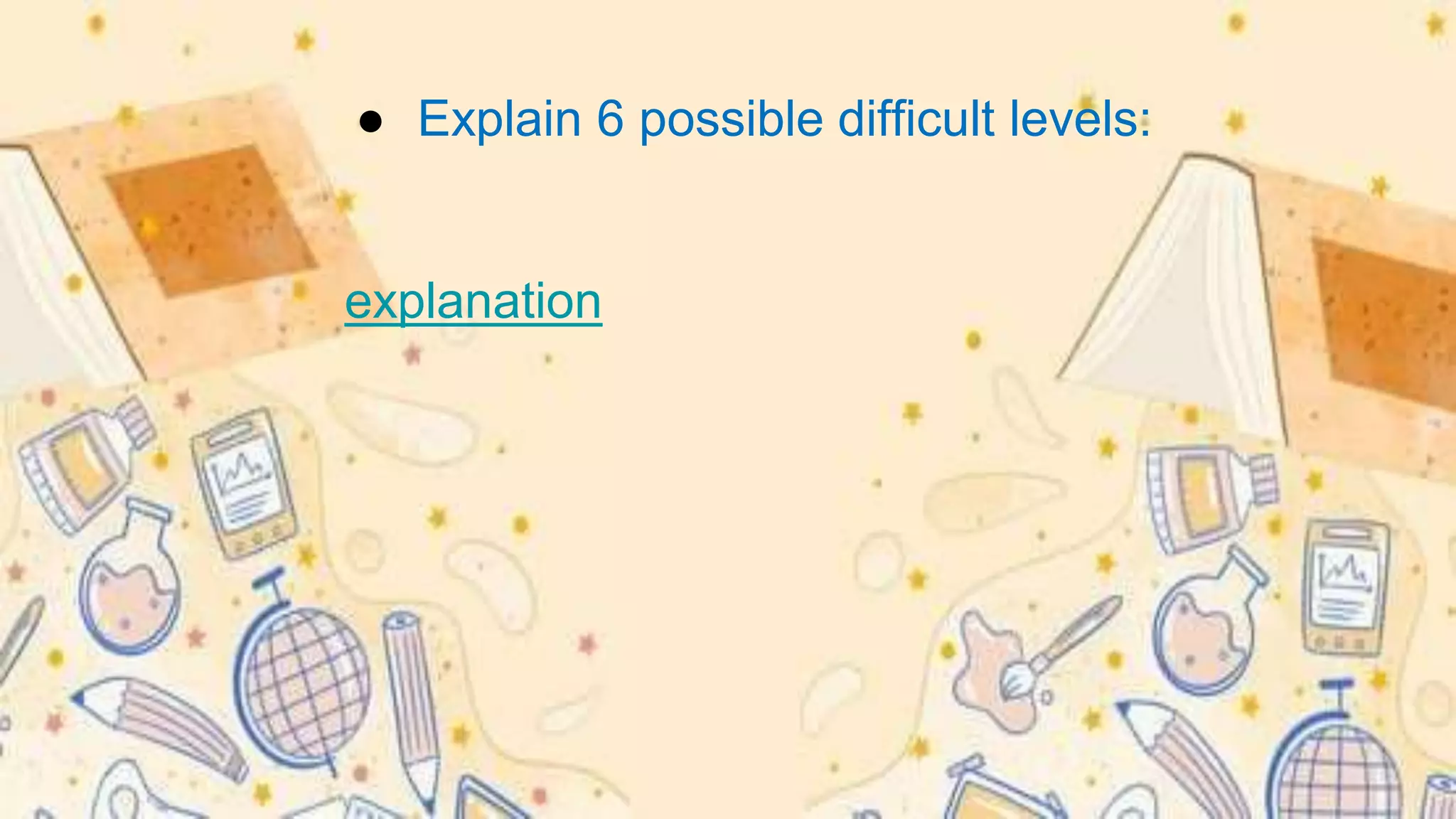 ● Explain 6 possible difficult levels:
explanation