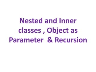 Nested and Inner
classes , Object as
Parameter & Recursion
 
