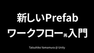 新しいPrefab 
ワークフロー再入門
Tatsuhiko Yamamura @ Unity
 