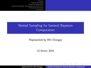 Outline
Nested Sampling
Posterior Simulation
Nested Sampling Termination and Size of N
Numerical Examples
Conclusion
Nested Sampling for General Bayesian
Computation
Represented by WU Changye
12 février 2015
Represented by WU Changye Nested Sampling for General Bayesian Computation
 