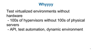 Whyyyy
Test virtualized environments without
hardware
- 100s of hypervisors without 100s of physical
servers
- API, test automation, dynamic environment
4
 
