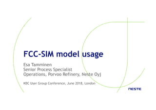 FCC-SIM model usage
Esa Tamminen
Senior Process Specialist
Operations, Porvoo Refinery, Neste Oyj
KBC User Group Conference, June 2018, London
 