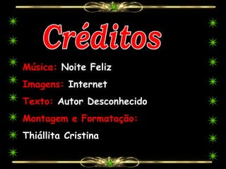 Música: Noite Feliz
Imagens: Internet
Texto: Autor Desconhecido
Montagem e Formatação:
Thiállita Cristina
 