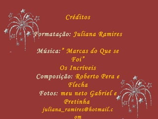 Créditos Formatação:  Juliana Ramires Música: ”  Marcas do Que se Foi” Os Incríveis Composição:  Roberto Pera e Flecha Fotos:  meu neto Gabriel e Pretinha  [email_address] 