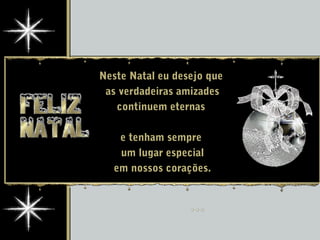 Neste Natal eu desejo que
as verdadeiras amizades
continuem eternas
e tenham sempre
um lugar especial
em nossos corações.
 