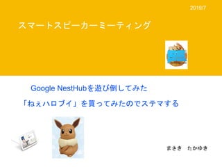 Google NestHubを遊び倒してみた
「ねぇハロブイ」を買ってみたのでステマする
スマートスピーカーミーティング
まさき たかゆき
2019/7
 