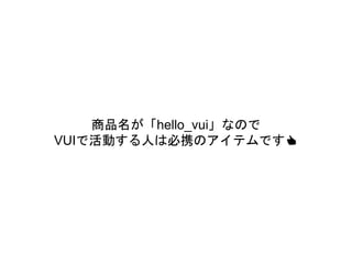 商品名が「hello_vui」なので
VUIで活動する人は必携のアイテムです👍
 