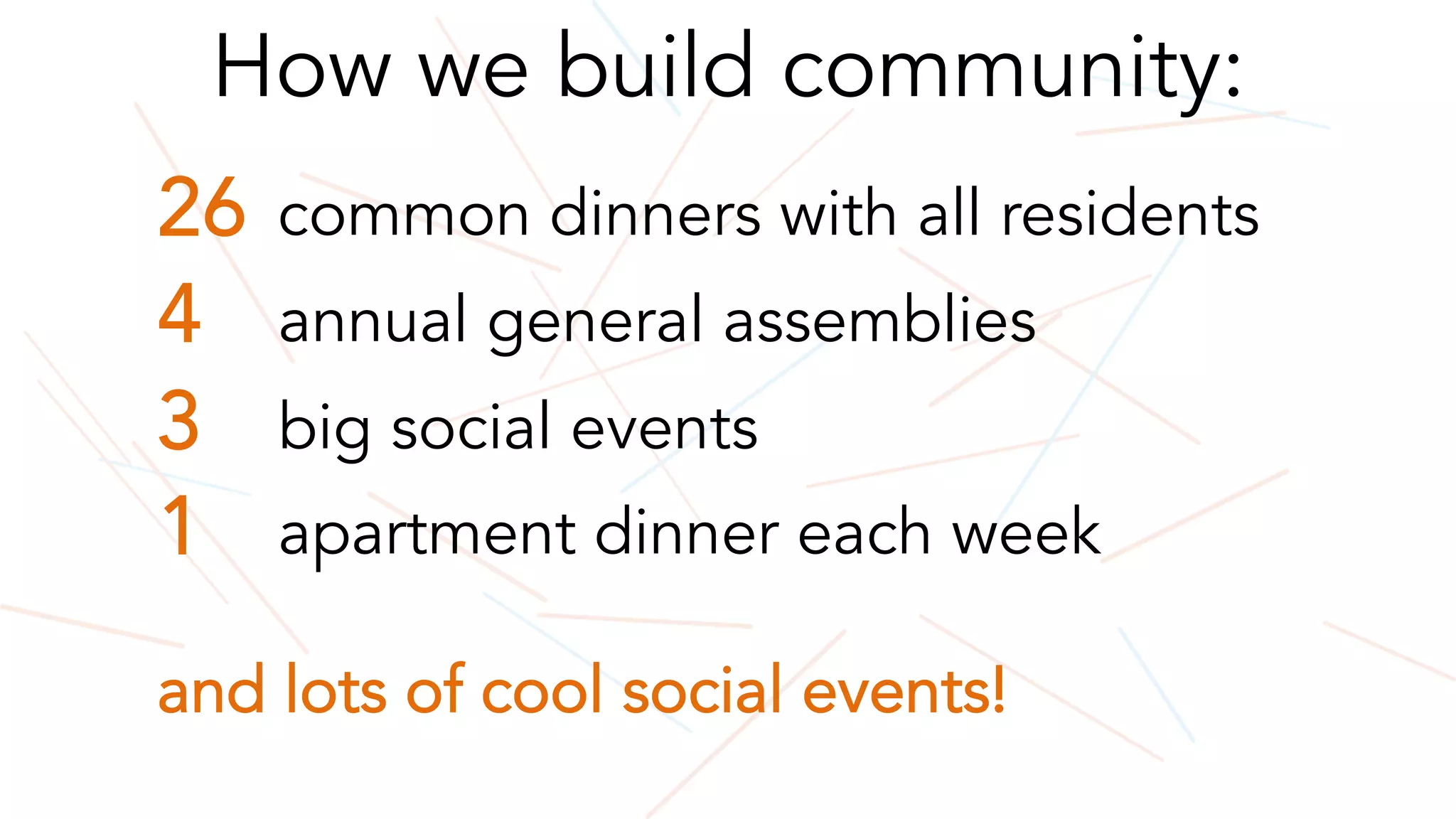 How we build community:
26 common dinners with all residents
4 annual general assemblies
3 big social events
1 apartment dinner each week
and lots of cool social events!
 