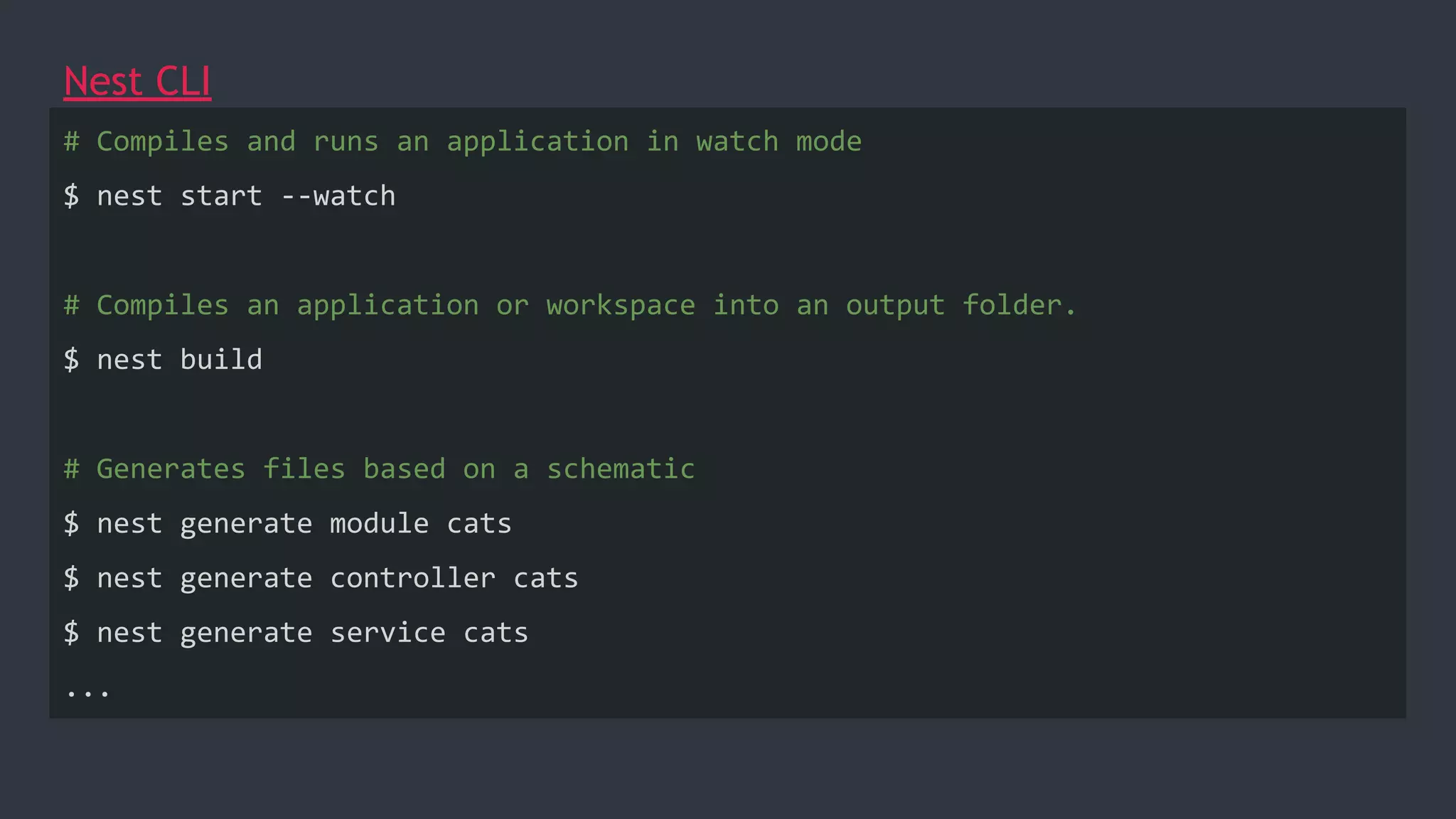 Nest CLI
# Compiles and runs an application in watch mode
$ nest start --watch
# Compiles an application or workspace into an output folder.
$ nest build
# Generates files based on a schematic
$ nest generate module cats
$ nest generate controller cats
$ nest generate service cats
...
 
