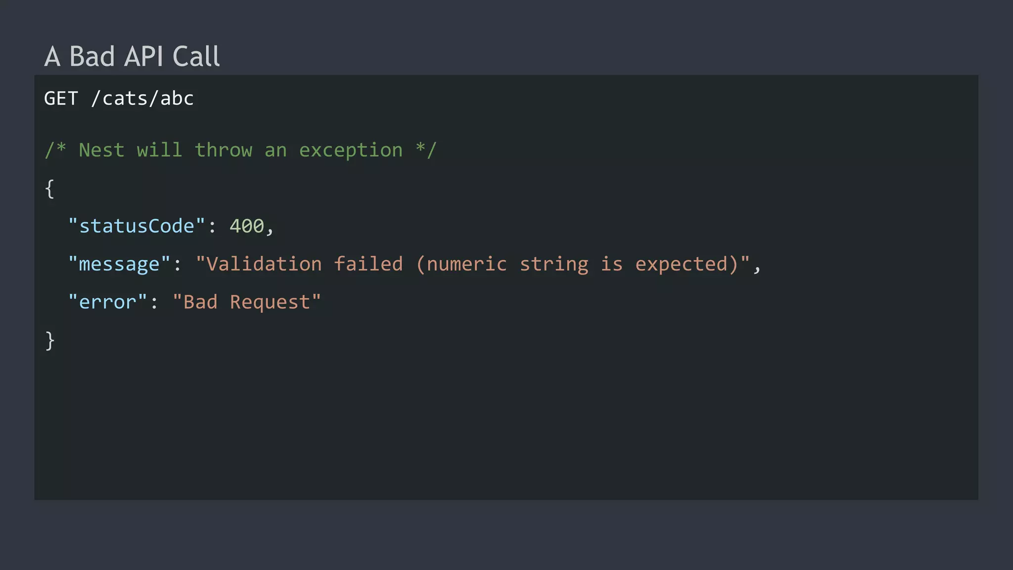 A Bad API Call
GET /cats/abc
/* Nest will throw an exception */
{
"statusCode": 400,
"message": "Validation failed (numeric string is expected)",
"error": "Bad Request"
}
 