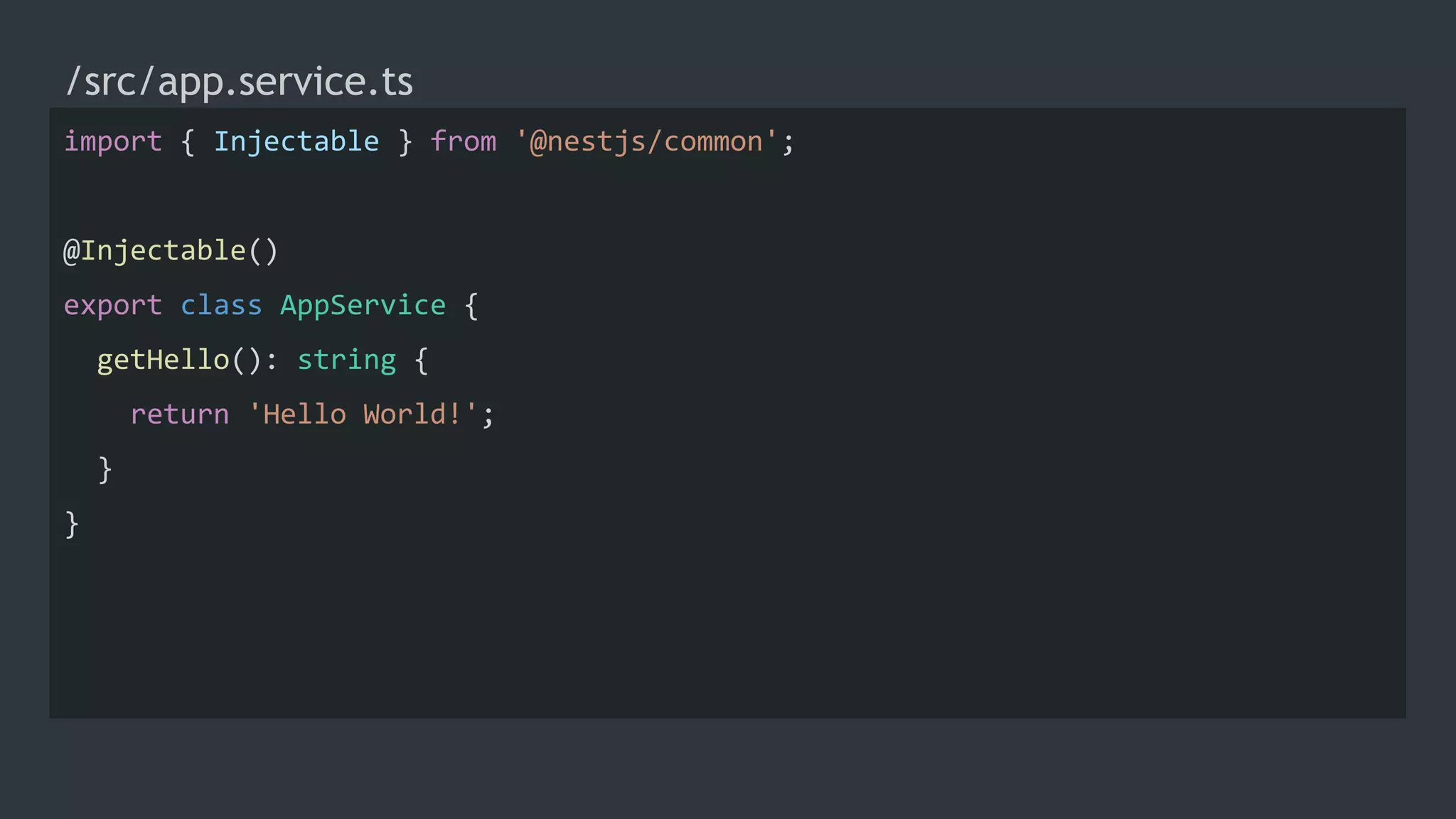 /src/app.service.ts
import { Injectable } from '@nestjs/common';
@Injectable()
export class AppService {
getHello(): string {
return 'Hello World!';
}
}
 