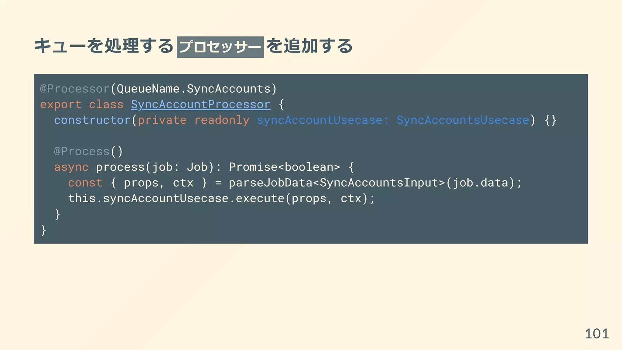 キューを処理する プロセッサー を追加する
@Processor(QueueName.SyncAccounts)
export class SyncAccountProcessor {
constructor(private readonly syncAccountUsecase: SyncAccountsUsecase) {}
@Process()
async process(job: Job): Promise<boolean> {
const { props, ctx } = parseJobData<SyncAccountsInput>(job.data);
this.syncAccountUsecase.execute(props, ctx);
}
}
101
 