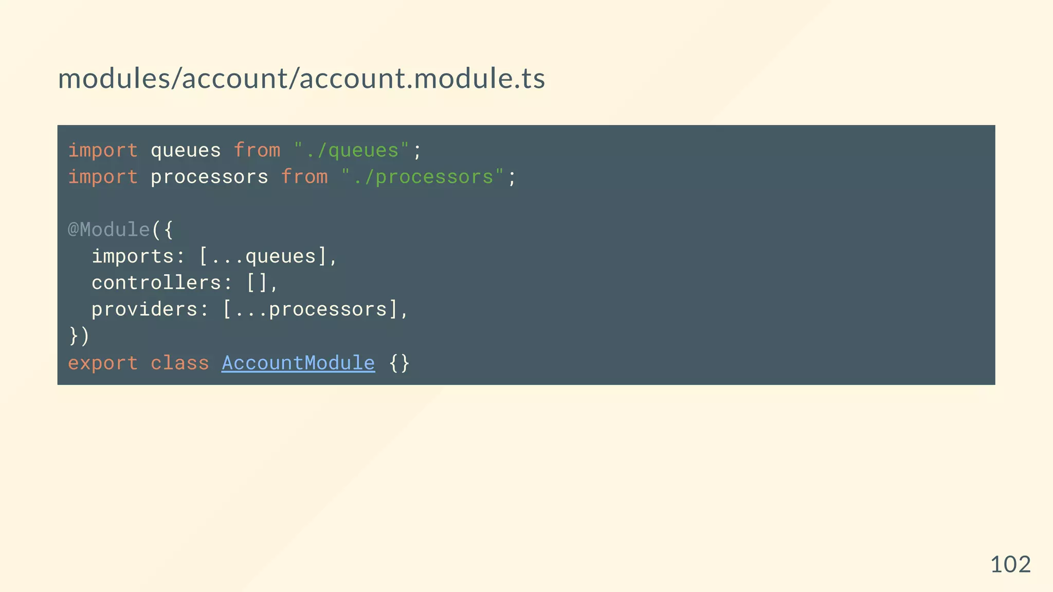 modules/account/account.module.ts
import queues from "./queues";
import processors from "./processors";
@Module({
imports: [...queues],
controllers: [],
providers: [...processors],
})
export class AccountModule {}
102
 