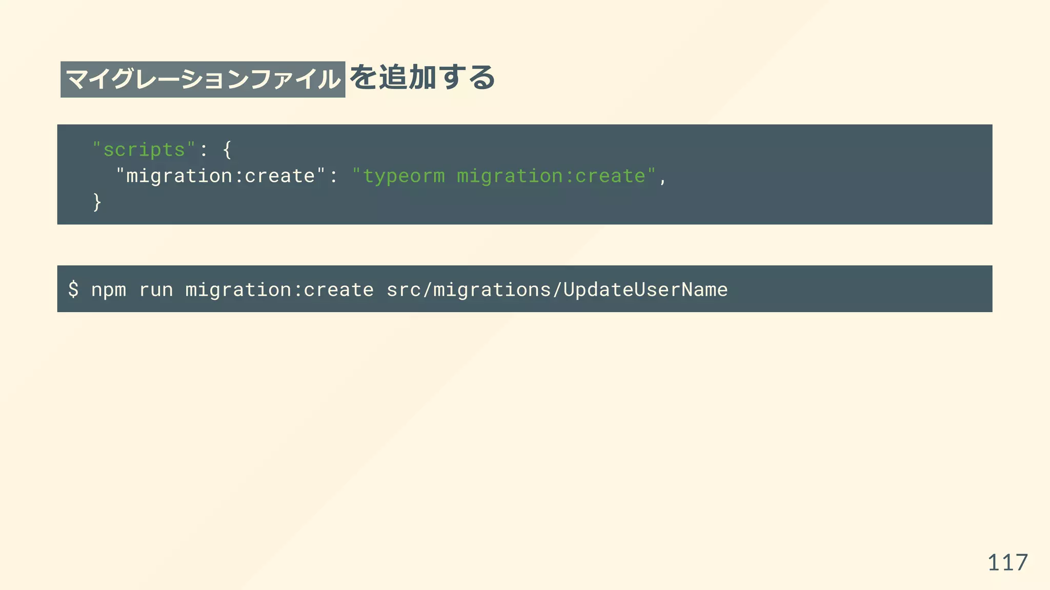 マイグレーションファイル を追加する
"scripts": {
"migration:create": "typeorm migration:create",
}
$ npm run migration:create src/migrations/UpdateUserName
117
 
