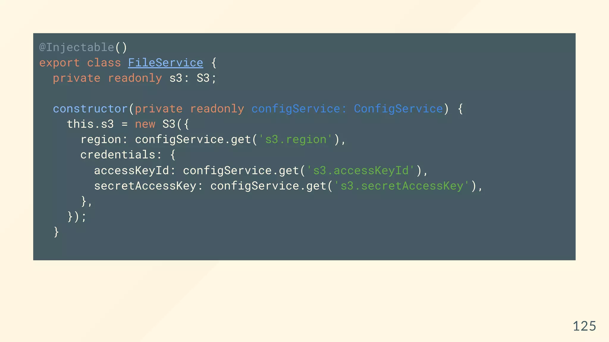 @Injectable()
export class FileService {
private readonly s3: S3;
constructor(private readonly configService: ConfigService) {
this.s3 = new S3({
region: configService.get('s3.region'),
credentials: {
accessKeyId: configService.get('s3.accessKeyId'),
secretAccessKey: configService.get('s3.secretAccessKey'),
},
});
}
125
 