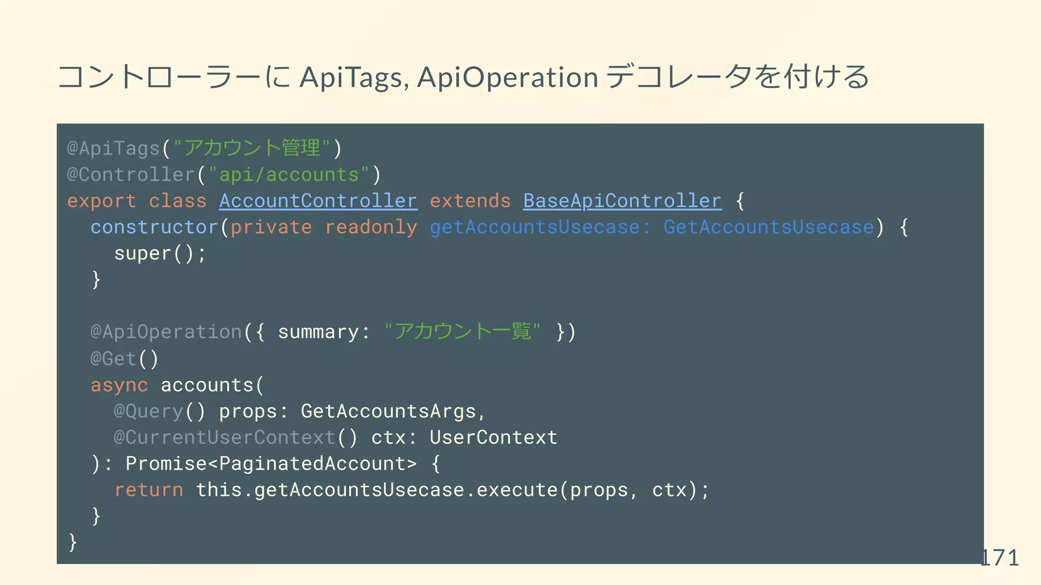 コントローラーに ApiTags, ApiOperation デコレータを付ける
@ApiTags("アカウント管理")
@Controller("api/accounts")
export class AccountController extends BaseApiController {
constructor(private readonly getAccountsUsecase: GetAccountsUsecase) {
super();
}
@ApiOperation({ summary: "アカウント一覧" })
@Get()
async accounts(
@Query() props: GetAccountsArgs,
@CurrentUserContext() ctx: UserContext
): Promise<PaginatedAccount> {
return this.getAccountsUsecase.execute(props, ctx);
}
}
171
 