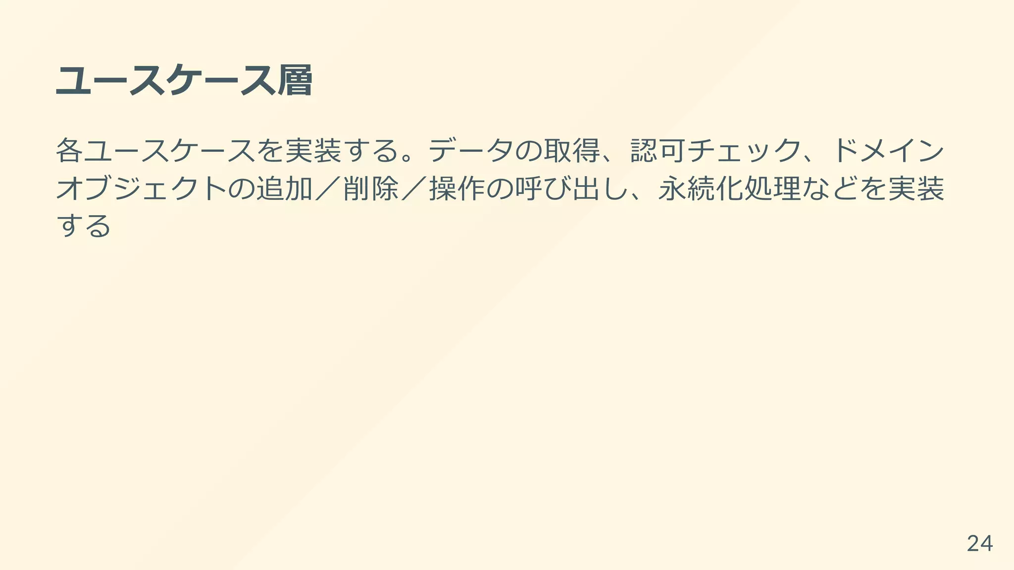 ユースケース層
各ユースケースを実装する。データの取得、認可チェック、ドメイン
オブジェクトの追加／削除／操作の呼び出し、永続化処理などを実装
する
24
 