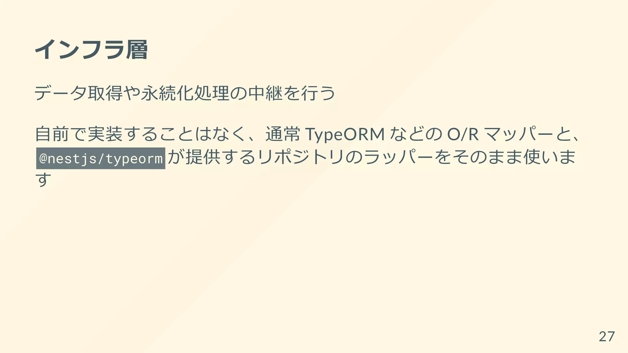 インフラ層
データ取得や永続化処理の中継を行う
自前で実装することはなく、通常 TypeORM などの O/R マッパーと、
@nestjs/typeorm が提供するリポジトリのラッパーをそのまま使いま
す
27
 