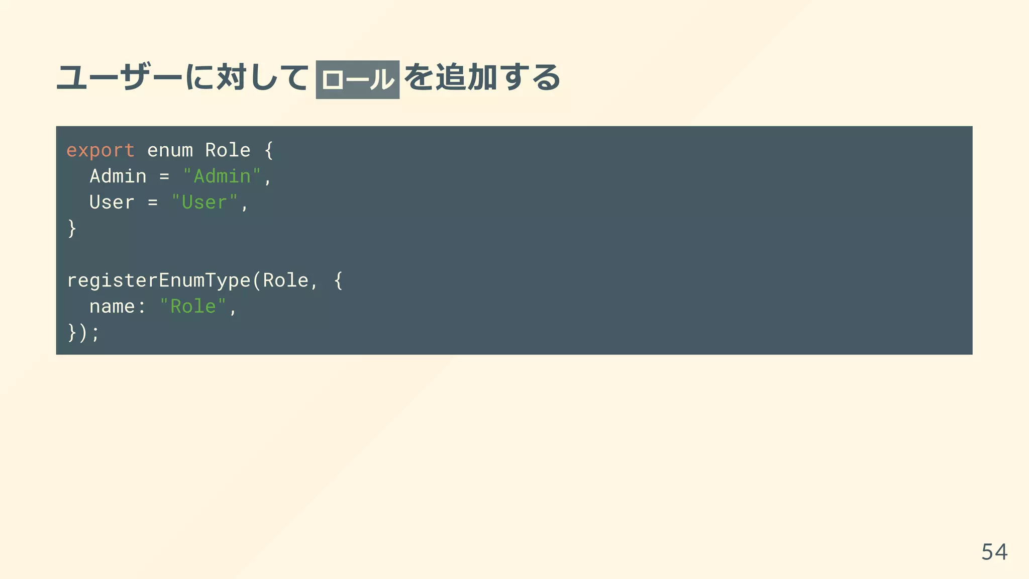 ユーザーに対して ロール を追加する
export enum Role {
Admin = "Admin",
User = "User",
}
registerEnumType(Role, {
name: "Role",
});
54
 