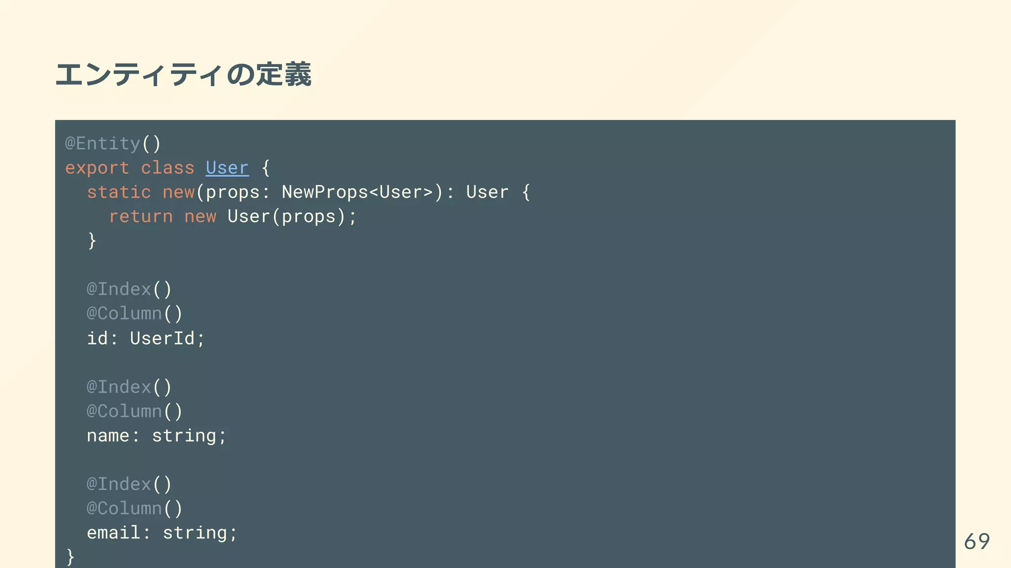 エンティティの定義
@Entity()
export class User {
static new(props: NewProps<User>): User {
return new User(props);
}
@Index()
@Column()
id: UserId;
@Index()
@Column()
name: string;
@Index()
@Column()
email: string;
}
69
 