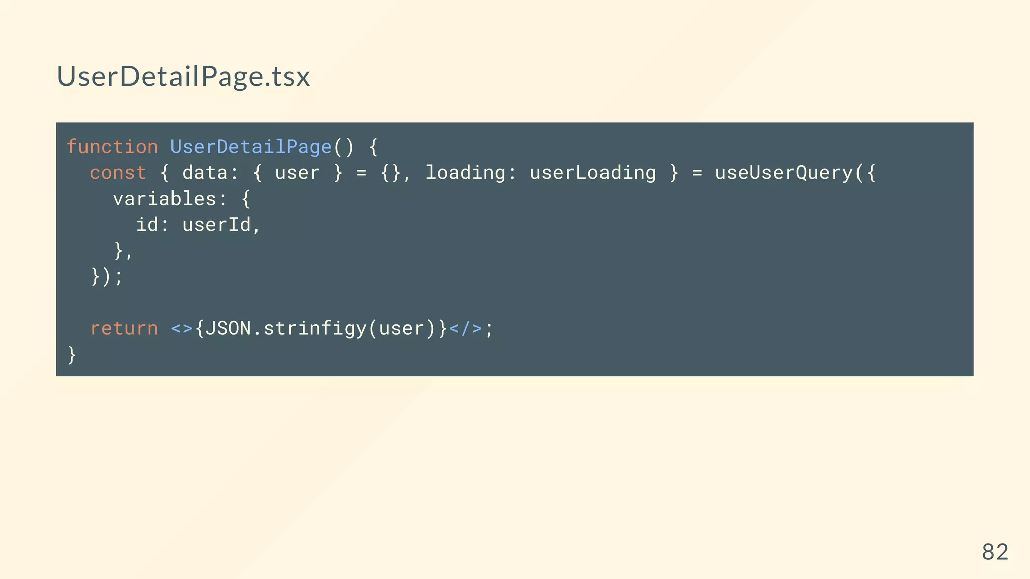 UserDetailPage.tsx
function UserDetailPage() {
const { data: { user } = {}, loading: userLoading } = useUserQuery({
variables: {
id: userId,
},
});
return <>{JSON.strinfigy(user)}</>;
}
82
 