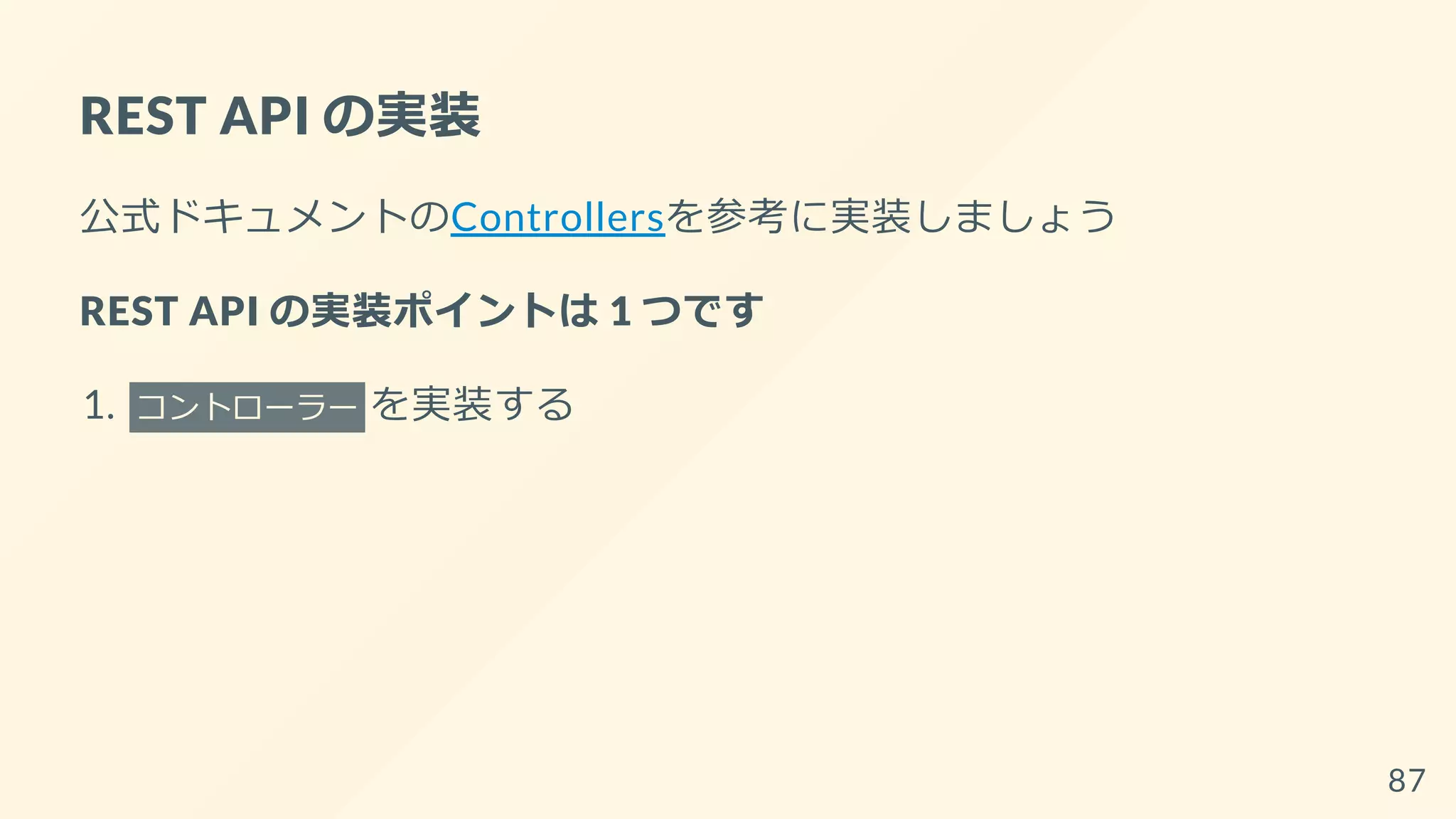 REST API の実装
公式ドキュメントのControllersを参考に実装しましょう
REST API の実装ポイントは 1 つです
1. コントローラー を実装する
87
 