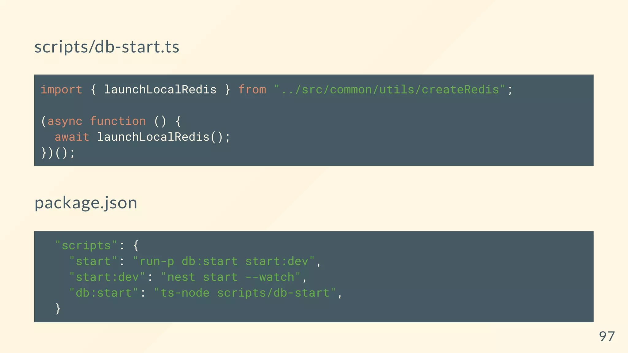 scripts/db-start.ts
import { launchLocalRedis } from "../src/common/utils/createRedis";
(async function () {
await launchLocalRedis();
})();
package.json
"scripts": {
"start": "run-p db:start start:dev",
"start:dev": "nest start --watch",
"db:start": "ts-node scripts/db-start",
}
97
 