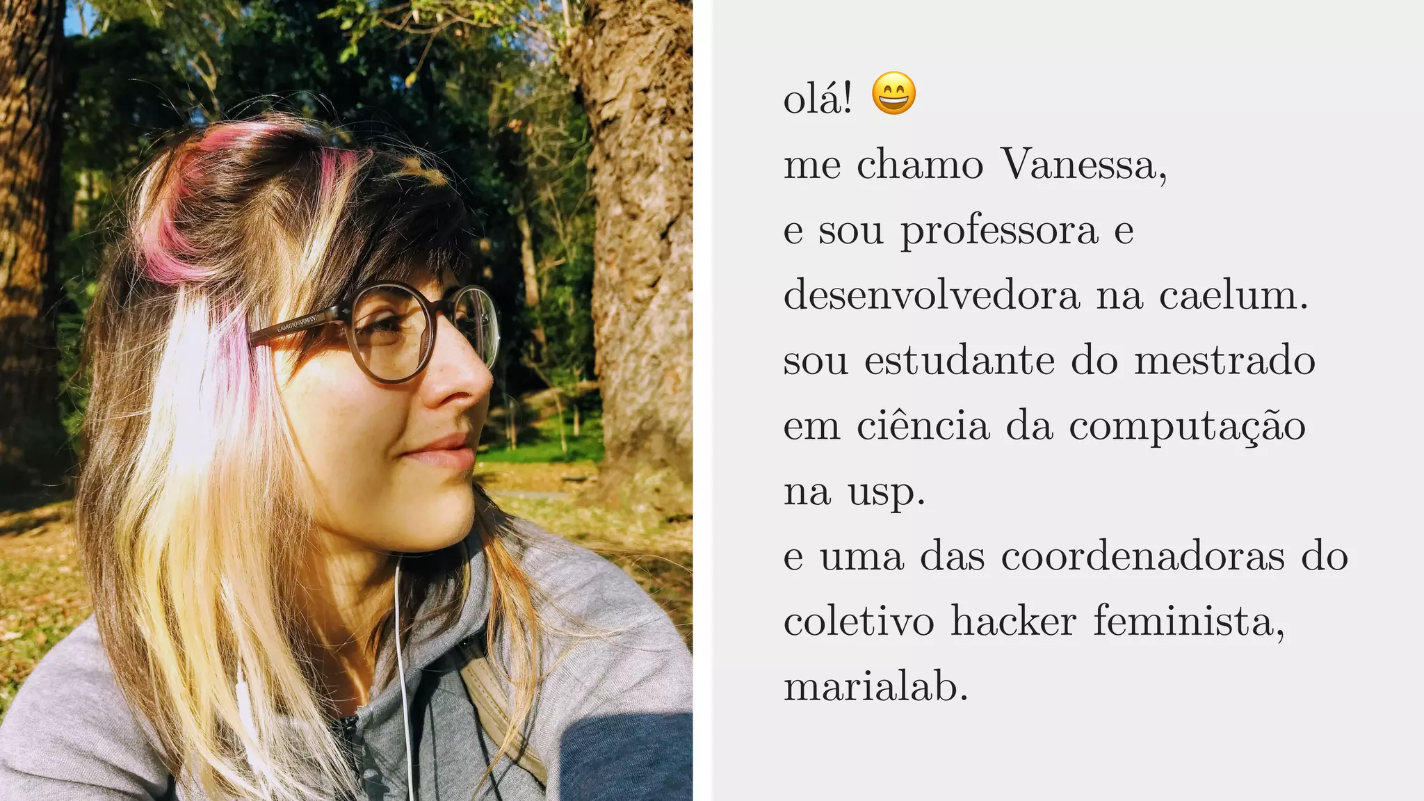 olá! 😄 
me chamo Vanessa,
e sou professora e
desenvolvedora na caelum.
sou estudante do mestrado
em ciência da computação
na usp.
e uma das coordenadoras do
coletivo hacker feminista,
marialab.
 