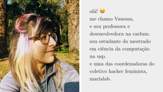olá! 😄 
me chamo Vanessa,
e sou professora e
desenvolvedora na caelum.
sou estudante do mestrado
em ciência da computação
na usp.
e uma das coordenadoras do
coletivo hacker feminista,
marialab.
 