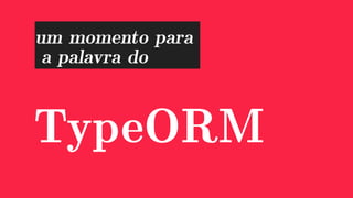 TypeORM
um momento para
a palavra do
 