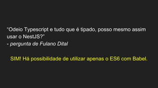 “Odeio Typescript e tudo que é tipado, posso mesmo assim
usar o NestJS?”
- pergunta de Fulano Dital
SIM! Há possibilidade de utilizar apenas o ES6 com Babel.
 