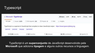 Typescript
TypeScript é um superconjunto de JavaScript desenvolvido pela
Microsoft que adiciona tipagem e alguns outros recursos a linguagem.
 