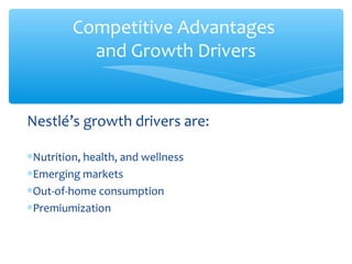 Competitive Advantages
             and Growth Drivers


Nestlé’s growth drivers are:

∗Nutrition, health, and wellness
∗Emerging markets
∗Out-of-home consumption
∗Premiumization


Competitive Advantages
 