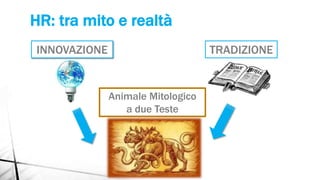 HR: tra mito e realtà
INNOVAZIONE TRADIZIONE
Animale Mitologico
a due Teste
 