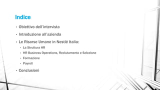 Indice
• Obiettivo dell’intervista
• Introduzione all’azienda
• Le Risorse Umane in Nestlé Italia:
• La Struttura HR
• HR Business Operations, Reclutamento e Selezione
• Formazione
• Payroll
• Conclusioni
 