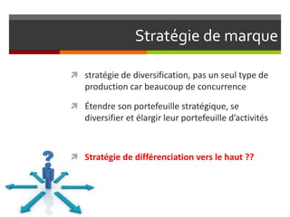 Stratégie de marque
 stratégie de diversification, pas un seul type de

production car beaucoup de concurrence
 Étendre son portefeuille stratégique, se

diversifier et élargir leur portefeuille d’activités

 Stratégie de différenciation vers le haut ??

 