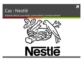 Cas : Nestlé
Mathilde PRIEUR, Sara DENIS, Camille GRADIT, Charlotte DUFOUR



 
