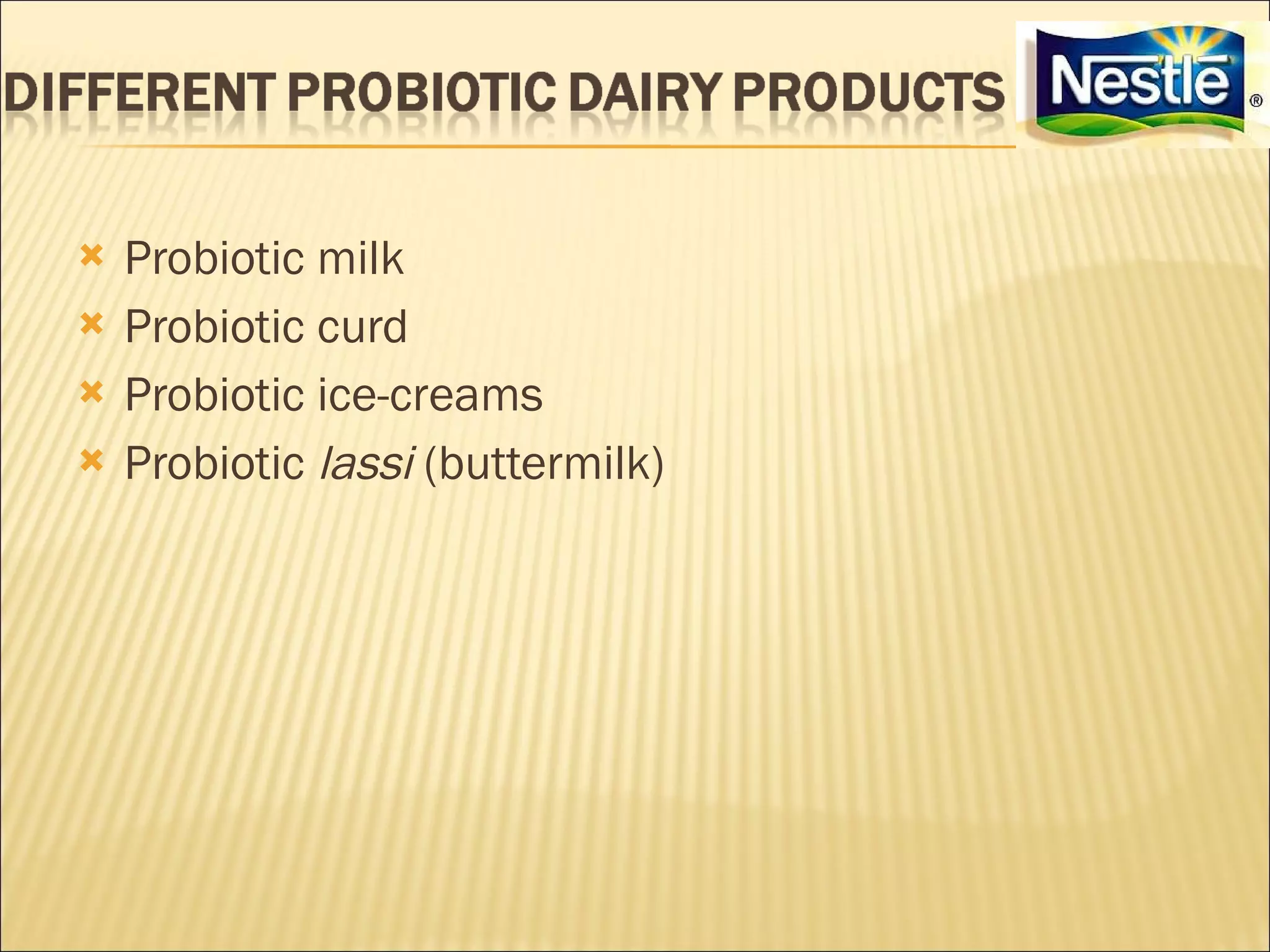    Probiotic milk
   Probiotic curd
   Probiotic ice-creams
   Probiotic lassi (buttermilk)
 